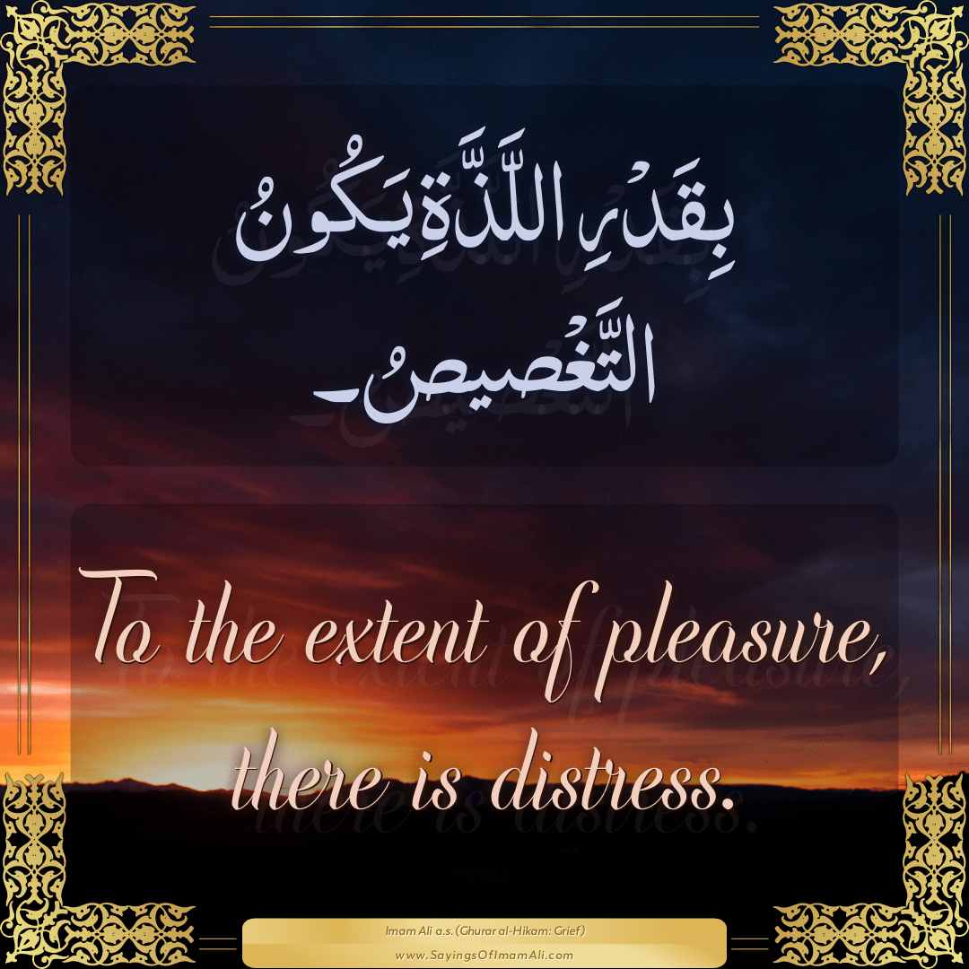 To the extent of pleasure, there is distress.